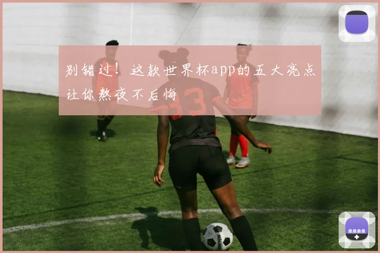 别错过！这款世界杯app的五大亮点让你熬夜不后悔
