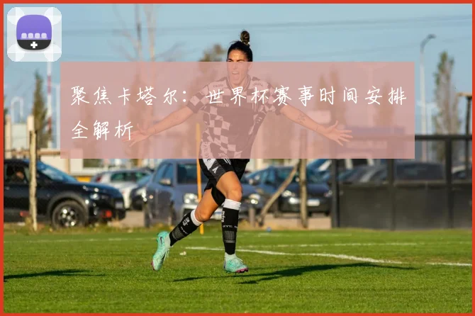 聚焦卡塔尔：世界杯赛事时间安排全解析