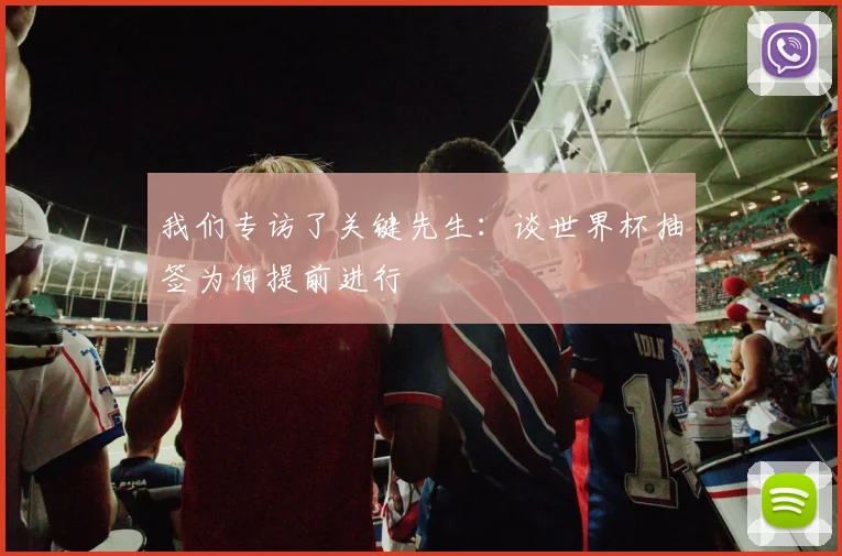 我们专访了关键先生：谈世界杯抽签为何提前进行