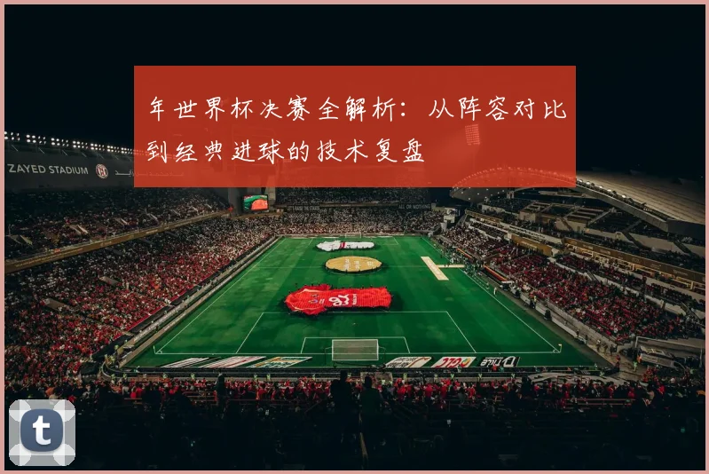 年世界杯决赛全解析：从阵容对比到经典进球的技术复盘