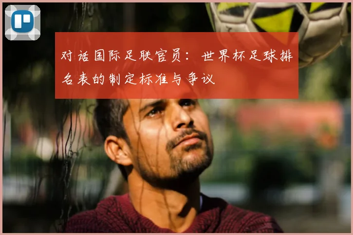 对话国际足联官员：世界杯足球排名表的制定标准与争议