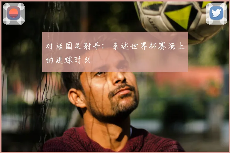 对话国足射手：亲述世界杯赛场上的进球时刻
