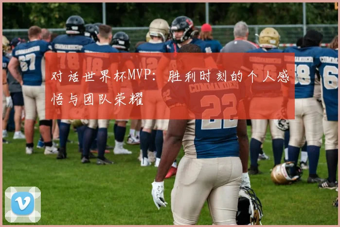 对话世界杯MVP：胜利时刻的个人感悟与团队荣耀