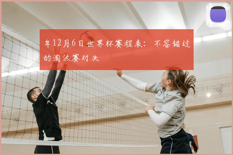 年12月6日世界杯赛程表:不容错过的淘汰赛对决