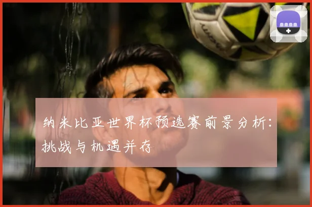纳米比亚世界杯预选赛前景分析：挑战与机遇并存