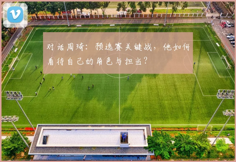 对话周琦：预选赛关键战，他如何看待自己的角色与担当？