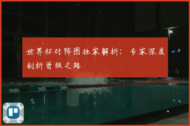 世界杯对阵图独家解析：专家深度剖析晋级之路