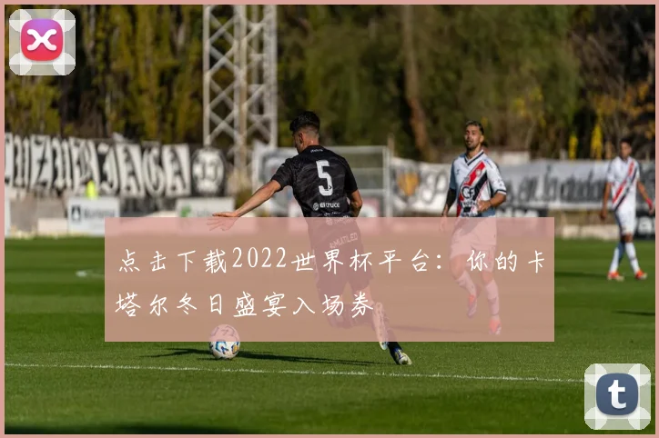 点击下载2022世界杯平台：你的卡塔尔冬日盛宴入场券