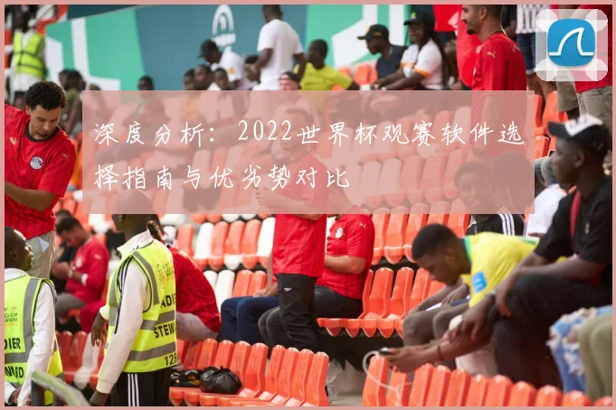 深度分析：2022世界杯观赛软件选择指南与优劣势对比