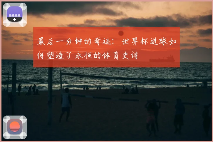 最后一分钟的奇迹：世界杯进球如何塑造了永恒的体育史诗