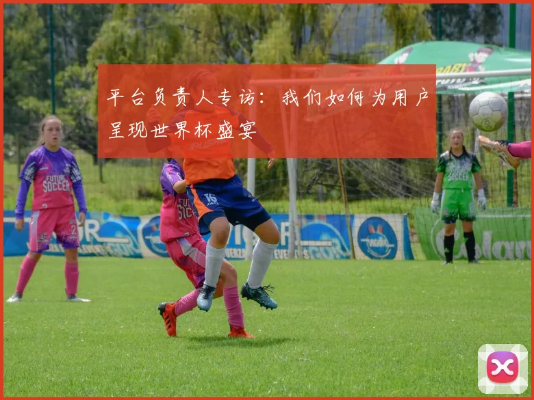 平台负责人专访:我们如何为用户呈现世界杯盛宴