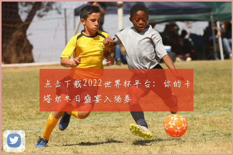 点击下载2022世界杯平台:你的卡塔尔冬日盛宴入场券