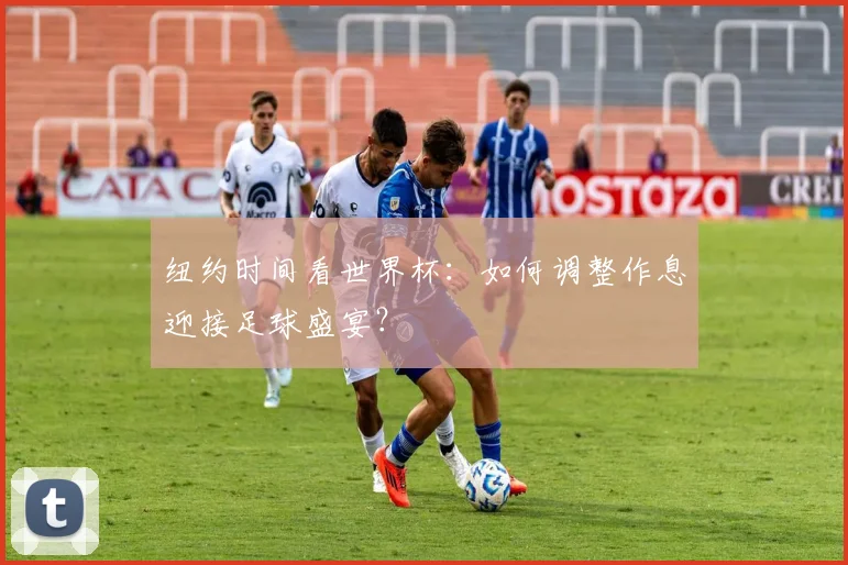 纽约时间看世界杯：如何调整作息迎接足球盛宴？