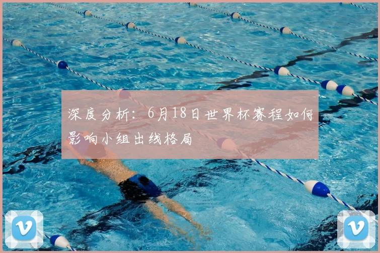 深度分析：6月18日世界杯赛程如何影响小组出线格局