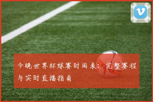 今晚世界杯球赛时间表：完整赛程与实时直播指南