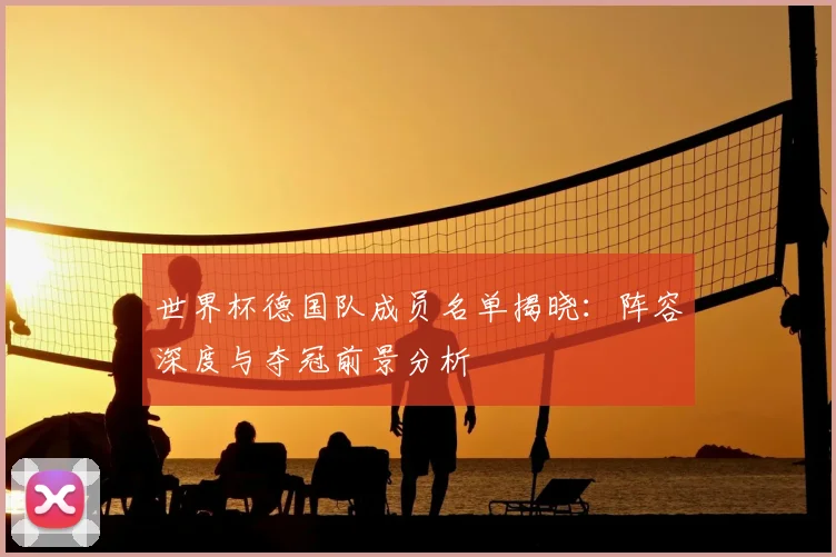 世界杯德国队成员名单揭晓：阵容深度与夺冠前景分析