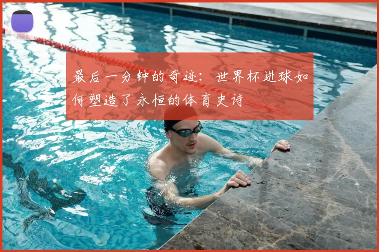 最后一分钟的奇迹:世界杯进球如何塑造了永恒的体育史诗