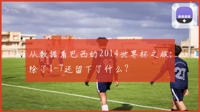 从数据看巴西的2014世界杯之旅:除了1-7还留下了什么?