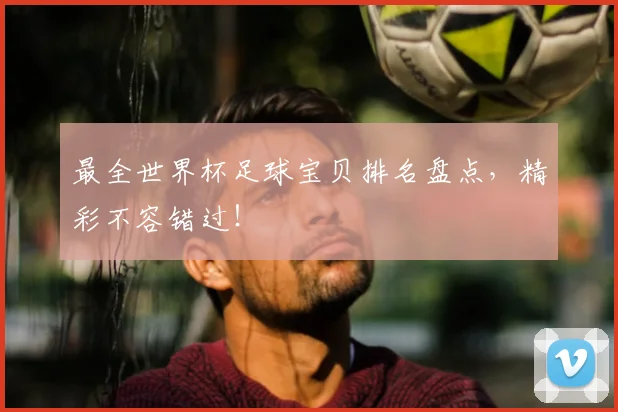最全世界杯足球宝贝排名盘点,精彩不容错过!