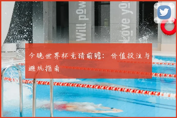 今晚世界杯竞猜前瞻：价值投注与避坑指南