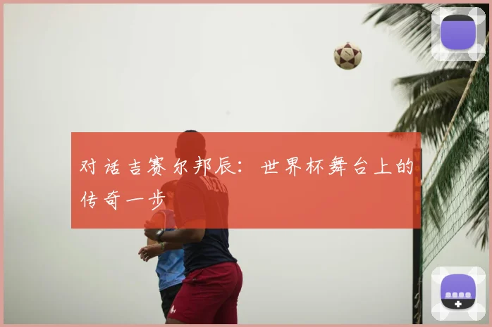 对话吉赛尔邦辰：世界杯舞台上的传奇一步