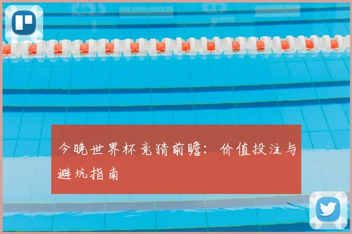 今晚世界杯竞猜前瞻：价值投注与避坑指南