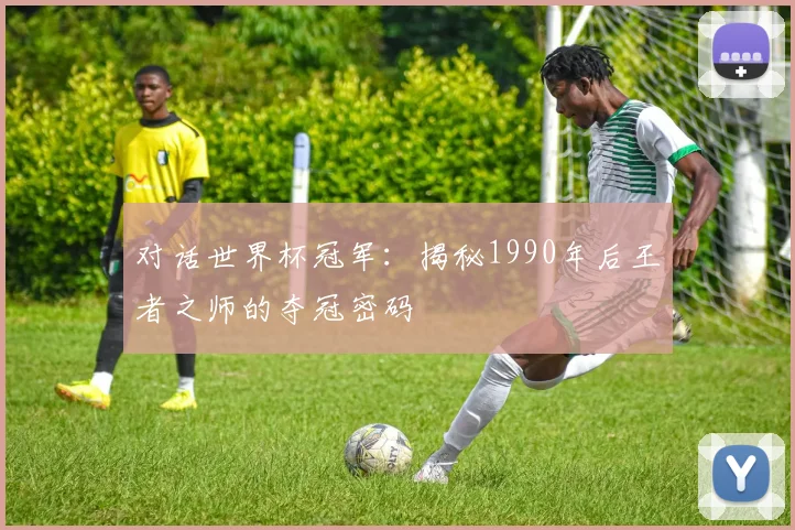 对话世界杯冠军：揭秘1990年后王者之师的夺冠密码