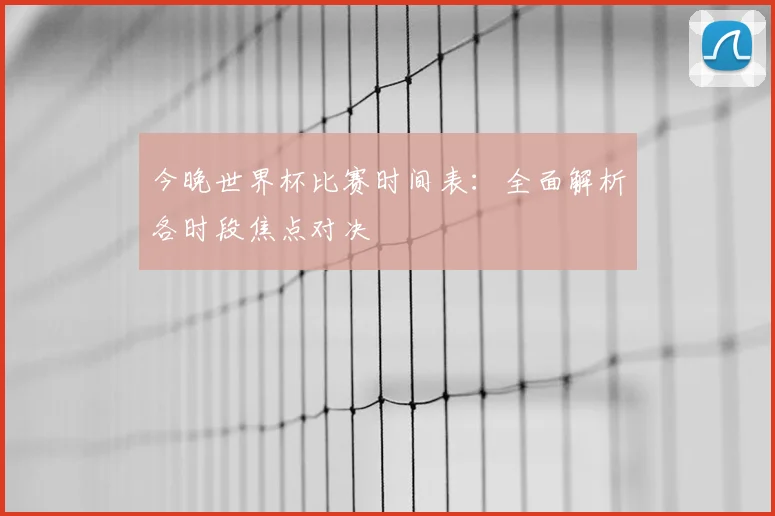 今晚世界杯比赛时间表：全面解析各时段焦点对决