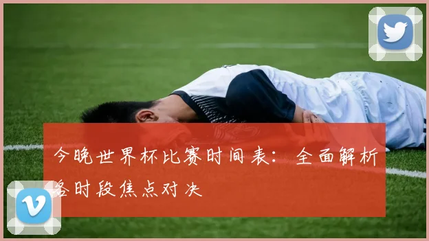 今晚世界杯比赛时间表：全面解析各时段焦点对决