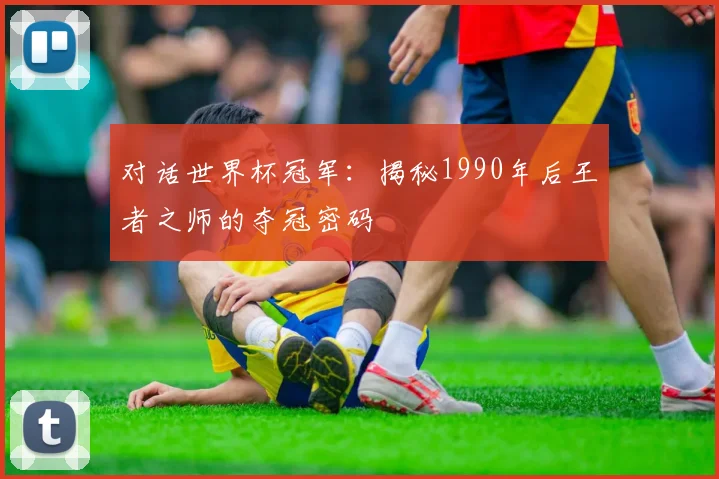 对话世界杯冠军：揭秘1990年后王者之师的夺冠密码