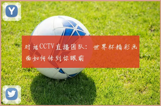 对话CCTV直播团队：世界杯精彩画面如何传到你眼前