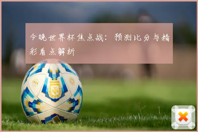 今晚世界杯焦点战：预测比分与精彩看点解析